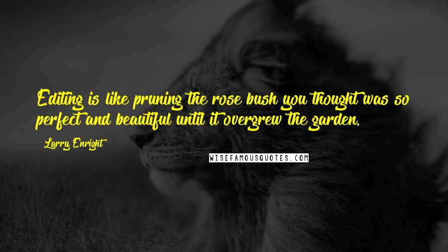 Larry Enright quotes: Editing is like pruning the rose bush you thought was so perfect and beautiful until it overgrew the garden. Larry Enright quotes: Editing is like pruning the rose bush you thought was so perfect and beautiful until it overgrew the garden.