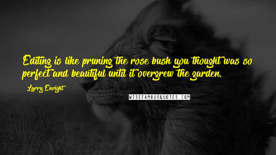 Larry Enright quotes: Editing is like pruning the rose bush you thought was so perfect and beautiful until it overgrew the garden.