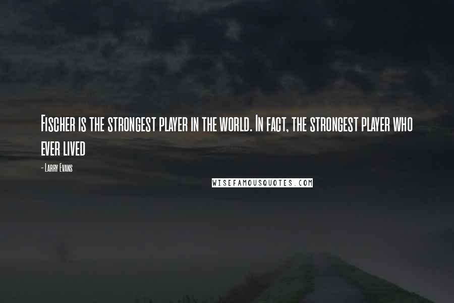 Larry Evans quotes: Fischer is the strongest player in the world. In fact, the strongest player who ever lived