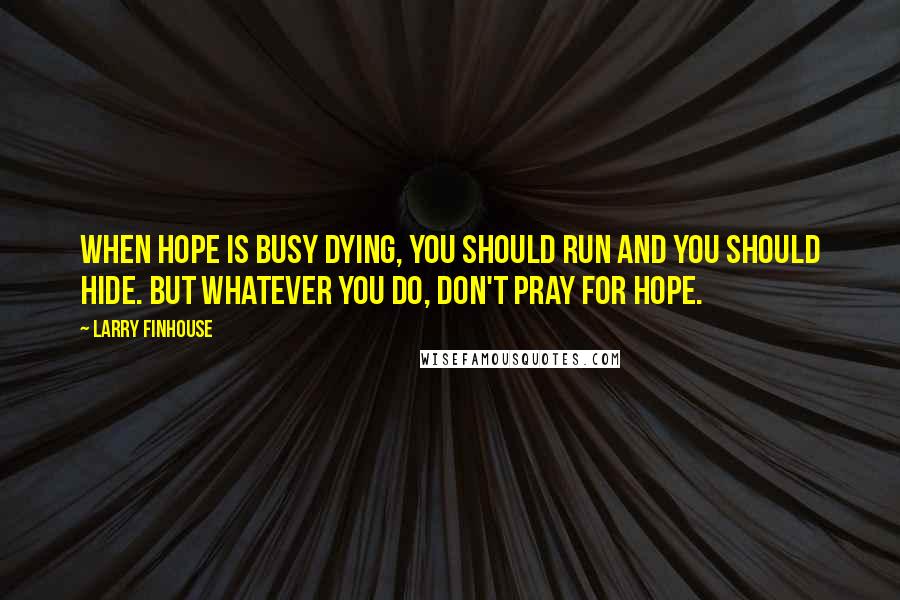 Larry Finhouse quotes: When hope is busy dying, you should run and you should hide. But whatever you do, don't pray for hope. Larry Finhouse quotes: When hope is busy dying, you should run and you should hide. But whatever you do, don't pray for hope.