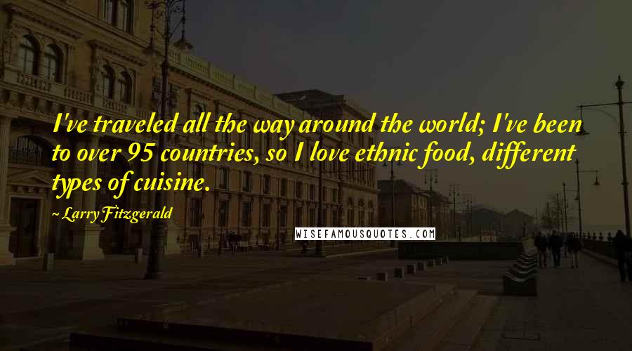 Larry Fitzgerald quotes: I've traveled all the way around the world; I've been to over 95 countries, so I love ethnic food, different types of cuisine. Larry Fitzgerald quotes: I've traveled all the way around the world; I've been to over 95 countries, so I love ethnic food, different types of cuisine.
