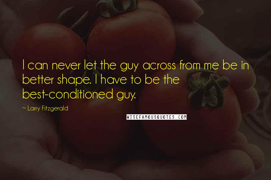 Larry Fitzgerald quotes: I can never let the guy across from me be in better shape. I have to be the best-conditioned guy.