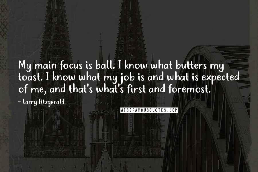 Larry Fitzgerald quotes: My main focus is ball. I know what butters my toast. I know what my job is and what is expected of me, and that's what's first and foremost.