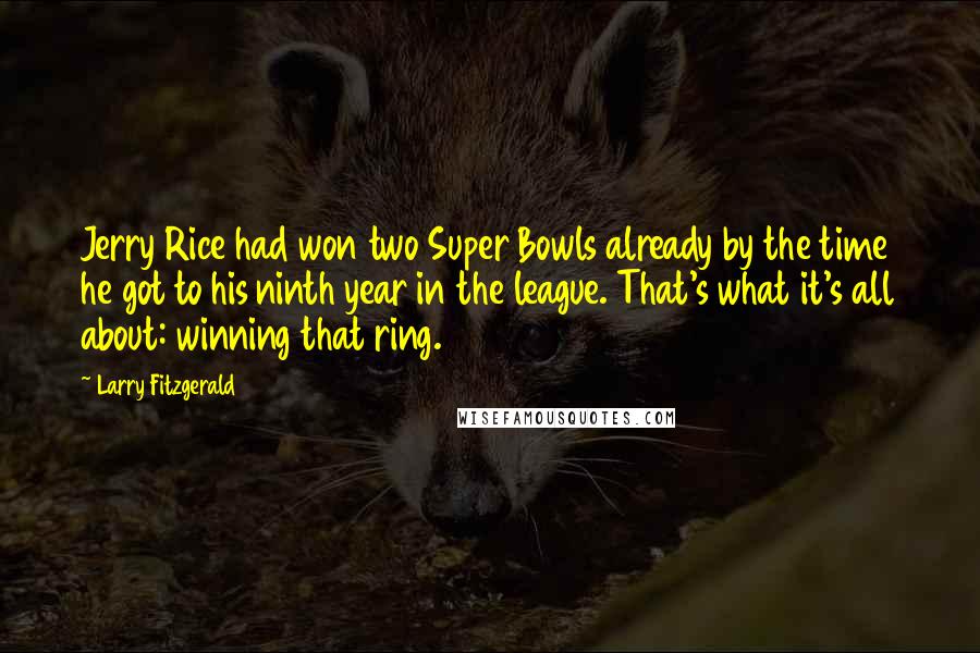 Larry Fitzgerald quotes: Jerry Rice had won two Super Bowls already by the time he got to his ninth year in the league. That's what it's all about: winning that ring. Larry Fitzgerald quotes: Jerry Rice had won two Super Bowls already by the time he got to his ninth year in the league. That's what it's all about: winning that ring.