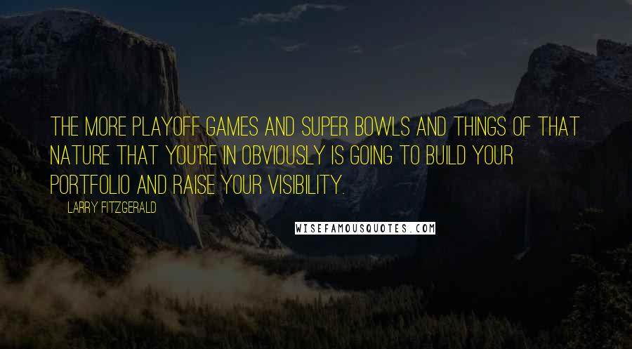 Larry Fitzgerald quotes: The more playoff games and Super Bowls and things of that nature that you're in obviously is going to build your portfolio and raise your visibility. Larry Fitzgerald quotes: The more playoff games and Super Bowls and things of that nature that you're in obviously is going to build your portfolio and raise your visibility.