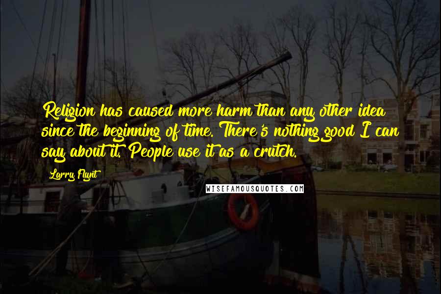 Larry Flynt quotes: Religion has caused more harm than any other idea since the beginning of time. There's nothing good I can say about it. People use it as a crutch.