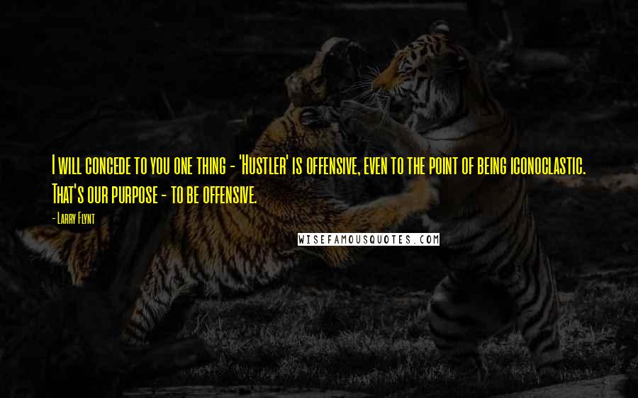 Larry Flynt quotes: I will concede to you one thing - 'Hustler' is offensive, even to the point of being iconoclastic. That's our purpose - to be offensive.