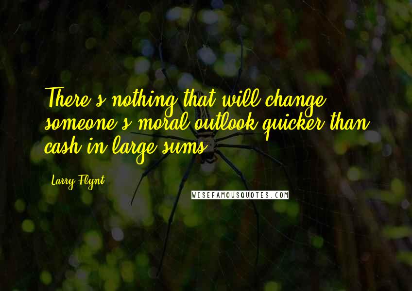 Larry Flynt quotes: There's nothing that will change someone's moral outlook quicker than cash in large sums.