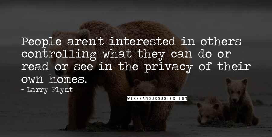 Larry Flynt quotes: People aren't interested in others controlling what they can do or read or see in the privacy of their own homes. Larry Flynt quotes: People aren't interested in others controlling what they can do or read or see in the privacy of their own homes.