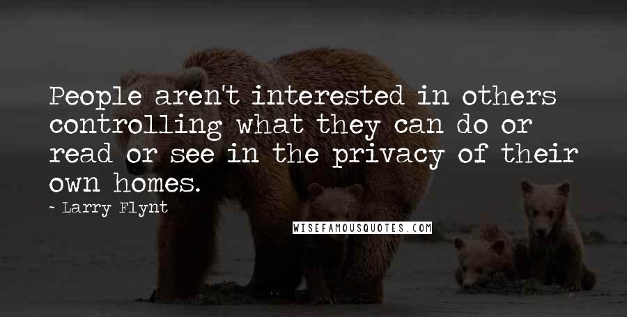 Larry Flynt quotes: People aren't interested in others controlling what they can do or read or see in the privacy of their own homes.