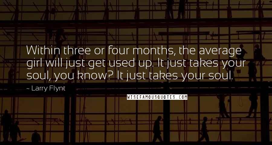 Larry Flynt quotes: Within three or four months, the average girl will just get used up. It just takes your soul, you know? It just takes your soul.