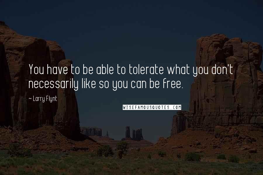 Larry Flynt quotes: You have to be able to tolerate what you don't necessarily like so you can be free.