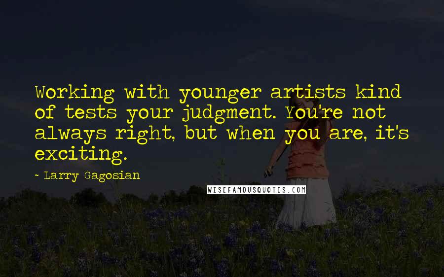 Larry Gagosian quotes: Working with younger artists kind of tests your judgment. You're not always right, but when you are, it's exciting.