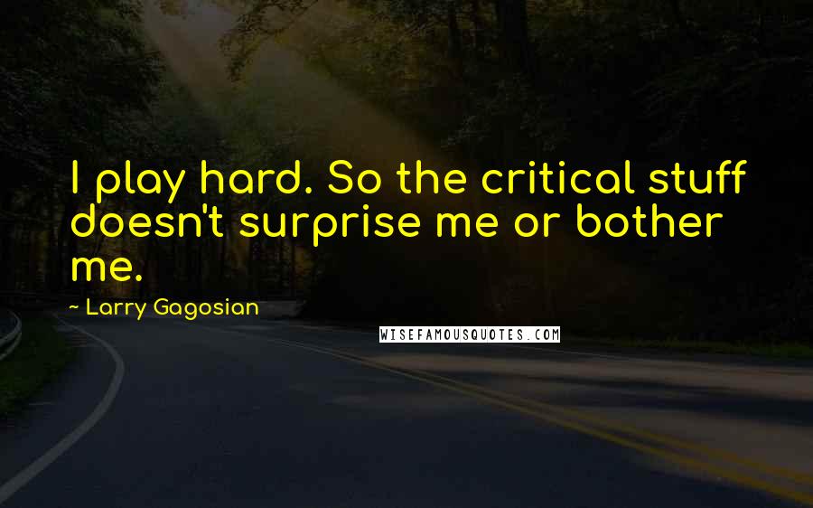 Larry Gagosian quotes: I play hard. So the critical stuff doesn't surprise me or bother me.