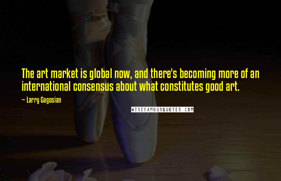 Larry Gagosian quotes: The art market is global now, and there's becoming more of an international consensus about what constitutes good art.