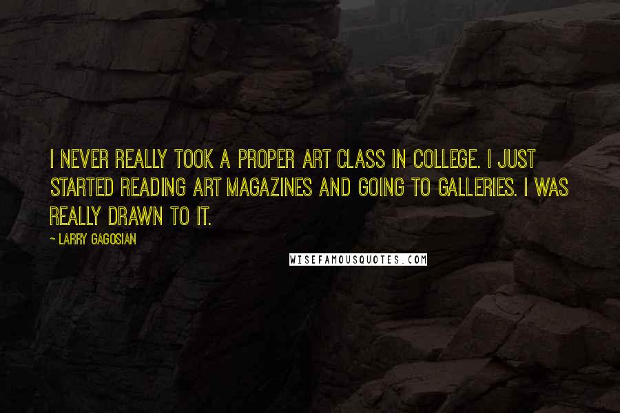 Larry Gagosian quotes: I never really took a proper art class in college. I just started reading art magazines and going to galleries. I was really drawn to it.