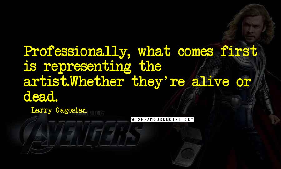 Larry Gagosian quotes: Professionally, what comes first is representing the artist.Whether they're alive or dead.