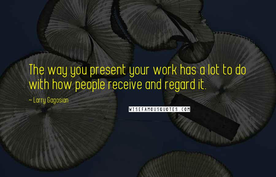 Larry Gagosian quotes: The way you present your work has a lot to do with how people receive and regard it.