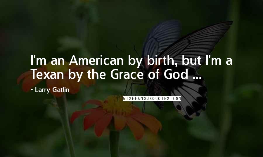 Larry Gatlin quotes: I'm an American by birth, but I'm a Texan by the Grace of God ...