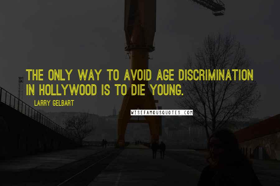 Larry Gelbart quotes: The only way to avoid age discrimination in Hollywood is to die young.