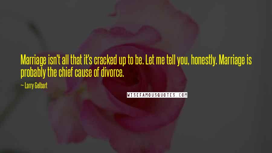 Larry Gelbart quotes: Marriage isn't all that it's cracked up to be. Let me tell you, honestly. Marriage is probably the chief cause of divorce.