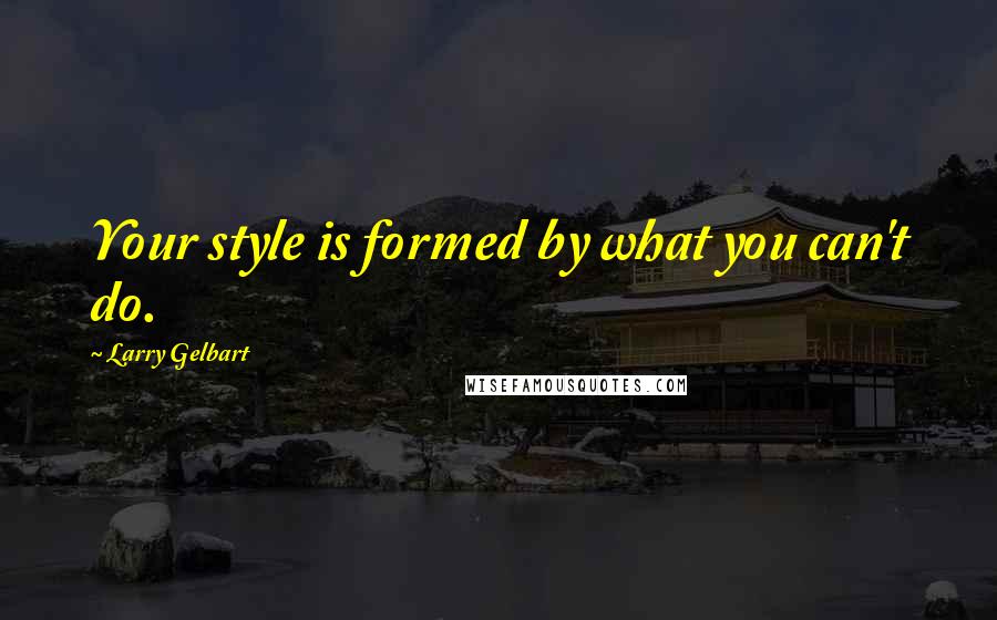 Larry Gelbart quotes: Your style is formed by what you can't do.