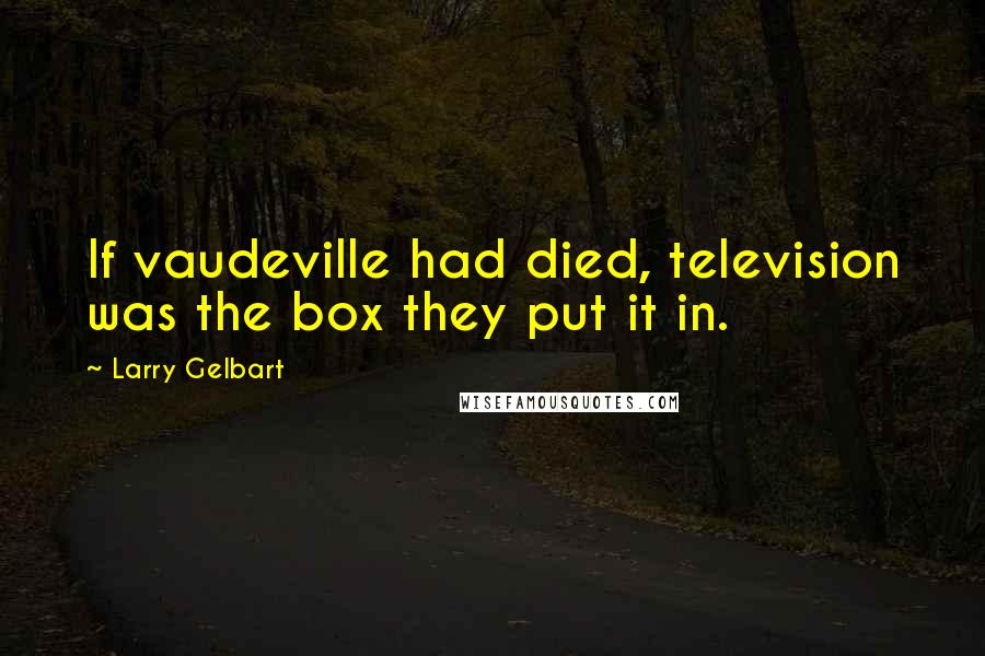 Larry Gelbart quotes: If vaudeville had died, television was the box they put it in.