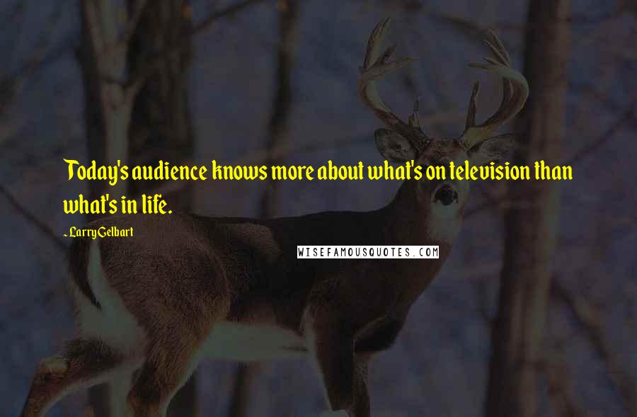 Larry Gelbart quotes: Today's audience knows more about what's on television than what's in life.