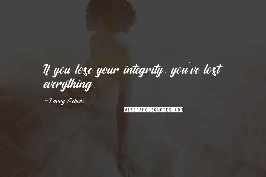 Larry Gelwix quotes: If you lose your integrity, you've lost everything.