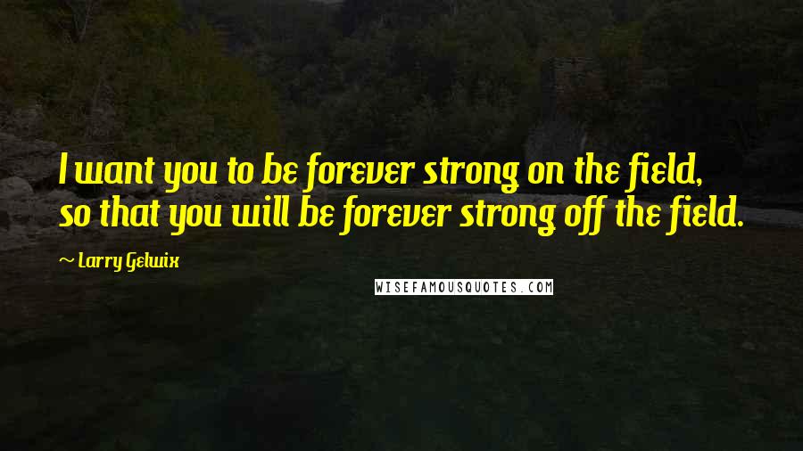 Larry Gelwix quotes: I want you to be forever strong on the field, so that you will be forever strong off the field.