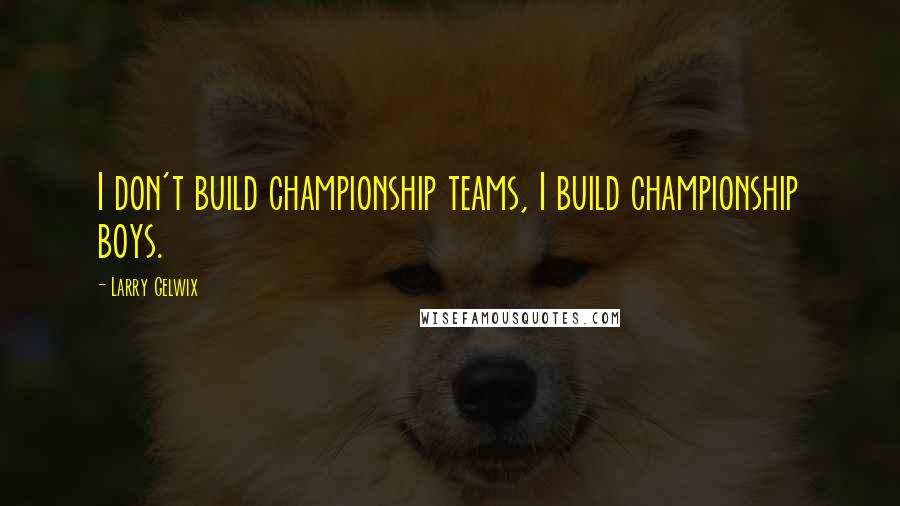 Larry Gelwix quotes: I don't build championship teams, I build championship boys.