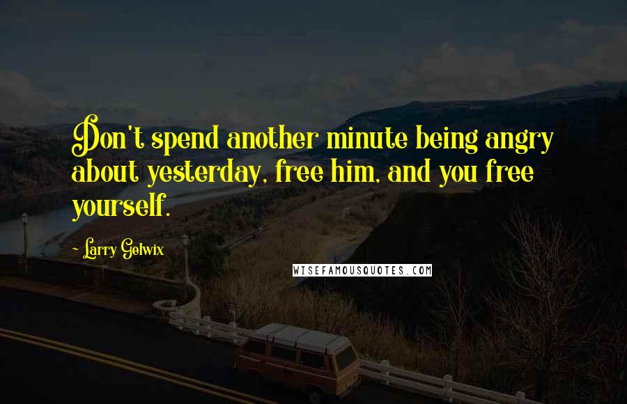 Larry Gelwix quotes: Don't spend another minute being angry about yesterday, free him, and you free yourself.