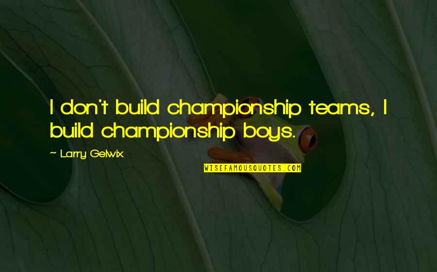 Larry Gelwix Quotes By Larry Gelwix: I don't build championship teams, I build championship