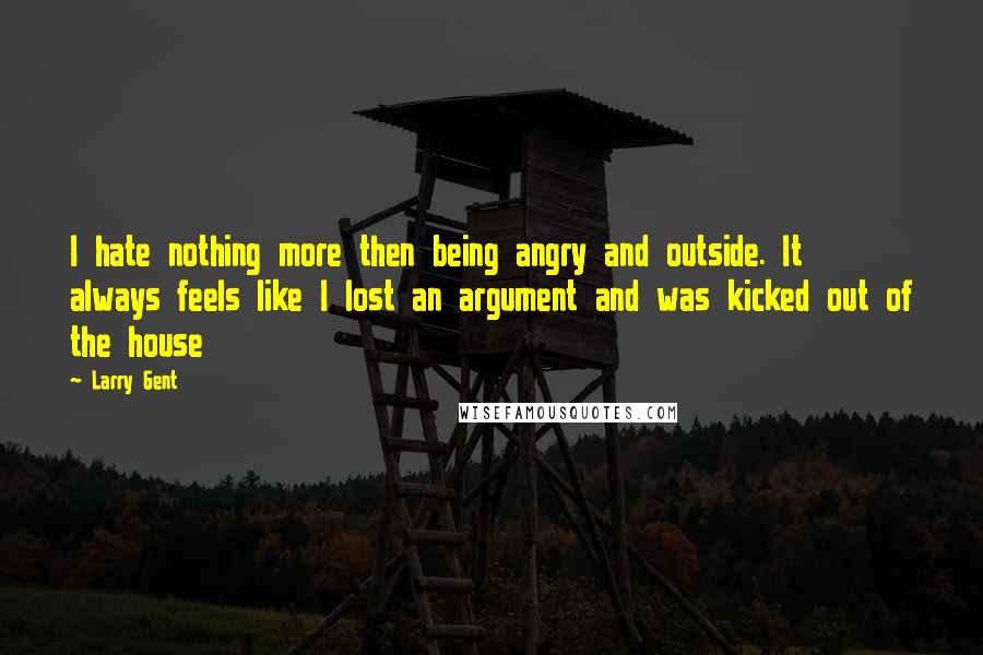 Larry Gent quotes: I hate nothing more then being angry and outside. It always feels like I lost an argument and was kicked out of the house