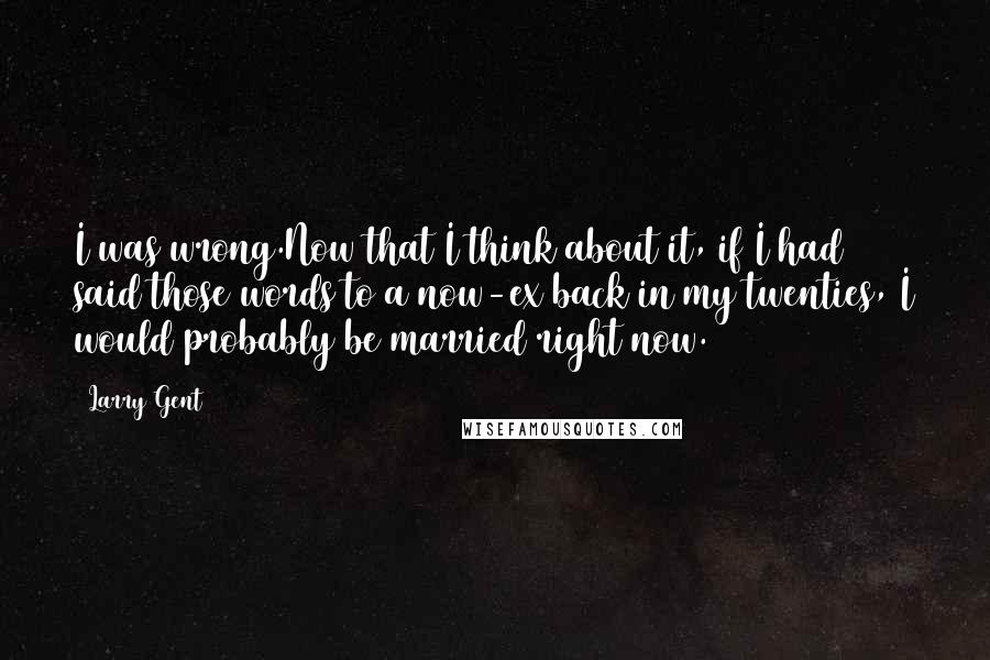 Larry Gent quotes: I was wrong.Now that I think about it, if I had said those words to a now-ex back in my twenties, I would probably be married right now.