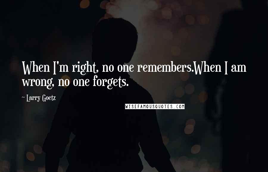 Larry Goetz quotes: When I'm right, no one remembers.When I am wrong, no one forgets.