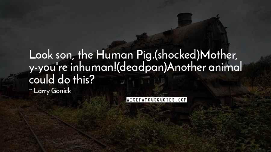 Larry Gonick quotes: Look son, the Human Pig.(shocked)Mother, y-you're inhuman!(deadpan)Another animal could do this?
