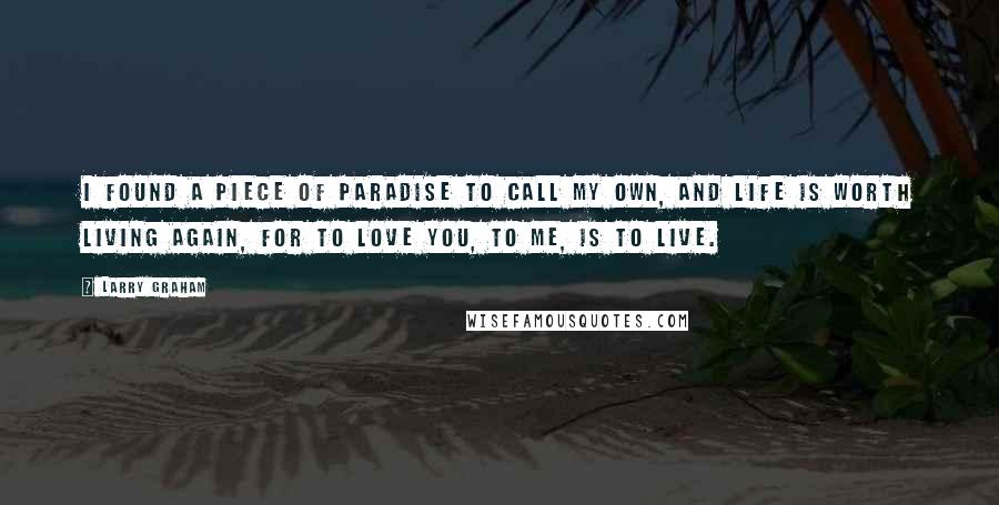 Larry Graham quotes: I found a piece of paradise to call my own, and life is worth living again, for to love you, to me, is to live. Larry Graham quotes: I found a piece of paradise to call my own, and life is worth living again, for to love you, to me, is to live.