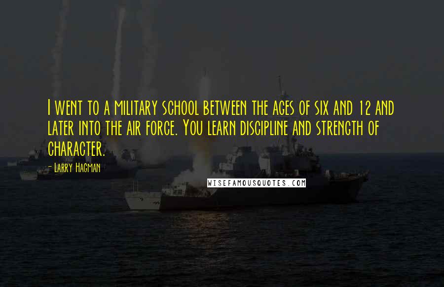 Larry Hagman quotes: I went to a military school between the ages of six and 12 and later into the air force. You learn discipline and strength of character.