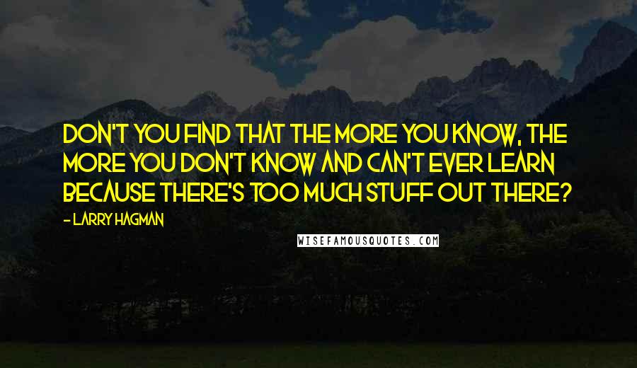 Larry Hagman quotes: Don't you find that the more you know, the more you don't know and can't ever learn because there's too much stuff out there?