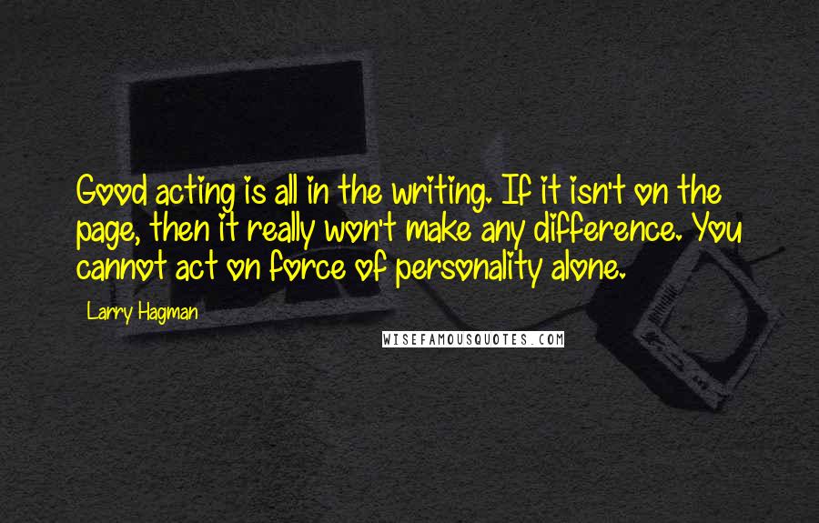 Larry Hagman quotes: Good acting is all in the writing. If it isn't on the page, then it really won't make any difference. You cannot act on force of personality alone.