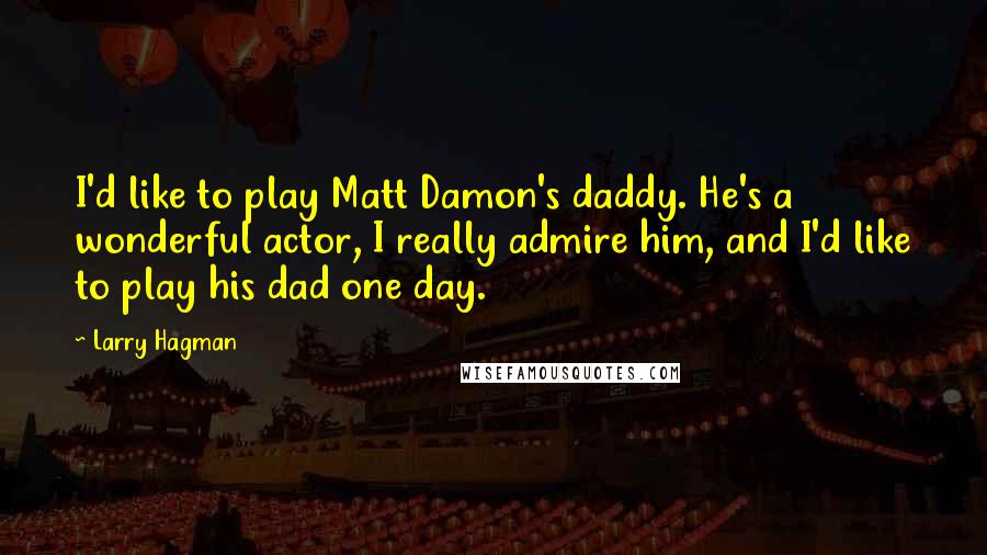 Larry Hagman quotes: I'd like to play Matt Damon's daddy. He's a wonderful actor, I really admire him, and I'd like to play his dad one day.