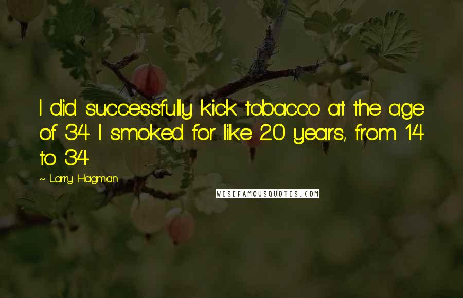 Larry Hagman quotes: I did successfully kick tobacco at the age of 34. I smoked for like 20 years, from 14 to 34.