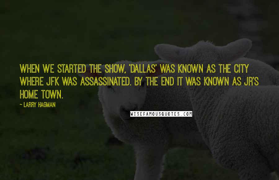 Larry Hagman quotes: When we started the show, 'Dallas' was known as the city where JFK was assassinated. By the end it was known as JR's home town.