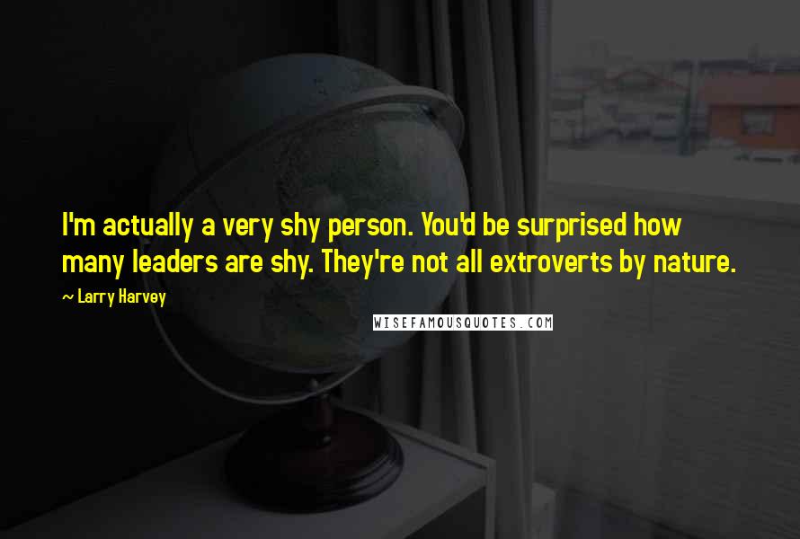 Larry Harvey quotes: I'm actually a very shy person. You'd be surprised how many leaders are shy. They're not all extroverts by nature.