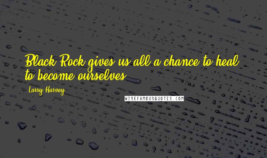 Larry Harvey quotes: Black Rock gives us all a chance to heal, to become ourselves.