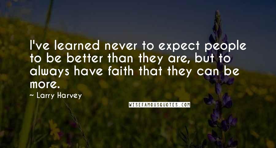 Larry Harvey quotes: I've learned never to expect people to be better than they are, but to always have faith that they can be more.