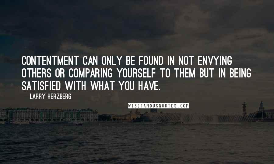 Larry Herzberg quotes: Contentment can only be found in not envying others or comparing yourself to them but in being satisfied with what you have.