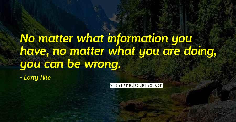 Larry Hite quotes: No matter what information you have, no matter what you are doing, you can be wrong.