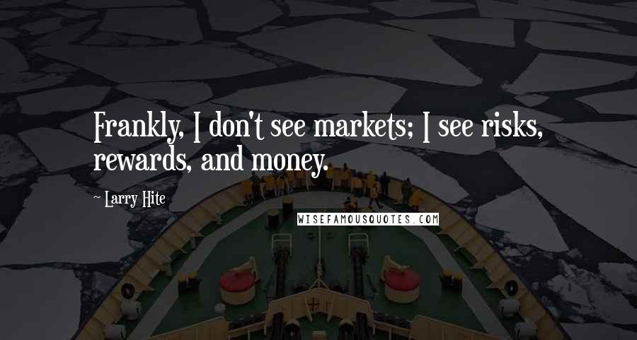 Larry Hite quotes: Frankly, I don't see markets; I see risks, rewards, and money.